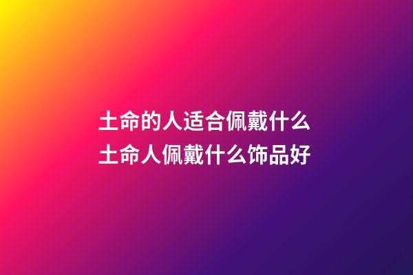 土命的人适合佩戴什么 土命人佩戴什么饰品好